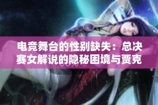 电竞舞台的性别缺失：总决赛女解说的隐秘困境与贾克斯的电力转变