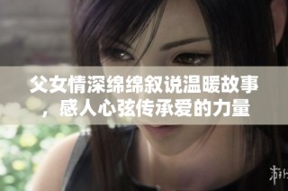 父女情深绵绵叙说温暖故事，感人心弦传承爱的力量