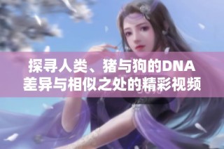 探寻人类、猪与狗的DNA差异与相似之处的精彩视频揭秘