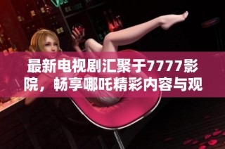 最新电视剧汇聚于7777影院，畅享哪吒精彩内容与观看体验