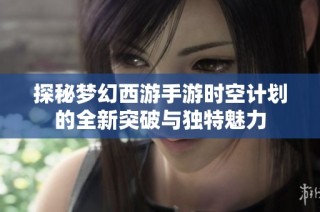 探秘梦幻西游手游时空计划的全新突破与独特魅力