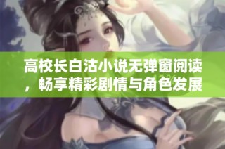 高校长白沽小说无弹窗阅读，畅享精彩剧情与角色发展尽在笔趣阁