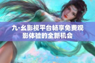 九·幺影视平台畅享免费观影体验的全新机会