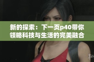 新的探索：下一页p40带你领略科技与生活的完美融合