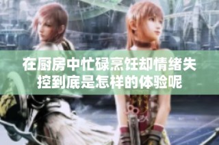 在厨房中忙碌烹饪却情绪失控到底是怎样的体验呢