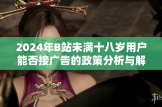 2024年B站未满十八岁用户能否接广告的政策分析与解读