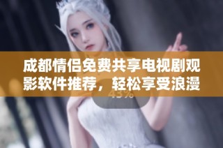 成都情侣免费共享电视剧观影软件推荐，轻松享受浪漫时光