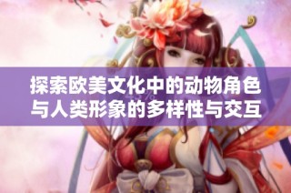 探索欧美文化中的动物角色与人类形象的多样性与交互性分析报告