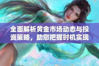 全面解析黄金市场动态与投资策略，助您把握时机实现财富增值