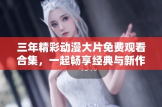 三年精彩动漫大片免费观看合集，一起畅享经典与新作的视觉盛宴