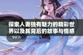探索人妻独有魅力的精彩世界以及其背后的故事与情感