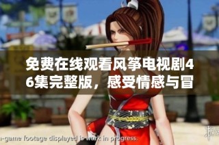 免费在线观看风筝电视剧46集完整版，感受情感与冒险的精彩交织