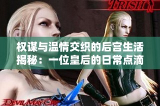 权谋与温情交织的后宫生活揭秘：一位皇后的日常点滴与挑战