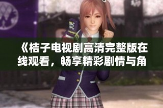 《桔子电视剧高清完整版在线观看，畅享精彩剧情与角色发展》