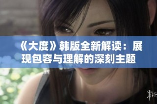 《大度》韩版全新解读：展现包容与理解的深刻主题