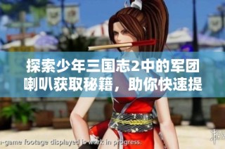 探索少年三国志2中的军团喇叭获取秘籍，助你快速提升战力