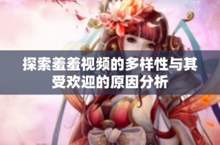 探索羞羞视频的多样性与其受欢迎的原因分析