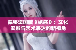 探秘法国版《绣感》：文化交融与艺术表达的新视角