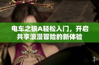 电车之狼A轻松入门，开启共享浪漫冒险的新体验