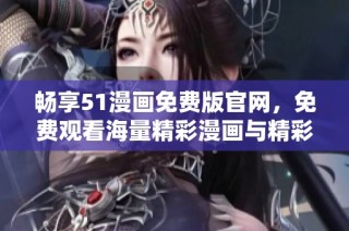 畅享51漫画免费版官网，免费观看海量精彩漫画与精彩内容