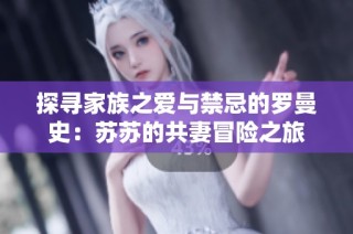 探寻家族之爱与禁忌的罗曼史：苏苏的共妻冒险之旅