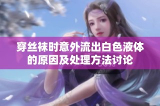 穿丝袜时意外流出白色液体的原因及处理方法讨论