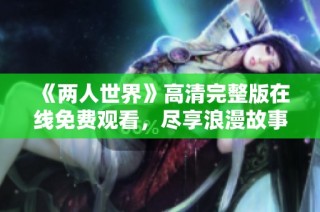 《两人世界》高清完整版在线免费观看，尽享浪漫故事的无尽魅力