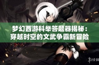 梦幻西游科举答题器揭秘：穿越时空的文武争霸新冒险