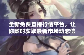 全新免费直播行情平台，让你随时获取最新市场动态信息