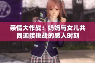 亲情大作战：妈妈与女儿共同迎接挑战的感人时刻