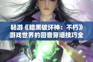畅游《暗黑破坏神：不朽》游戏世界的回音穿墙技巧全解析