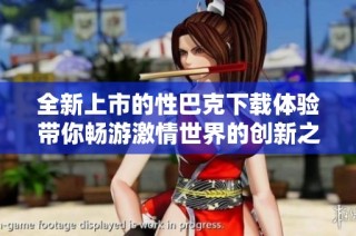 全新上市的性巴克下载体验带你畅游激情世界的创新之旅