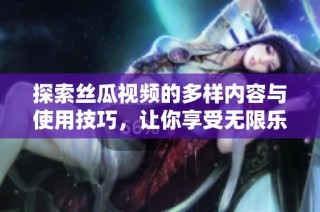 探索丝瓜视频的多样内容与使用技巧，让你享受无限乐趣与便利体验