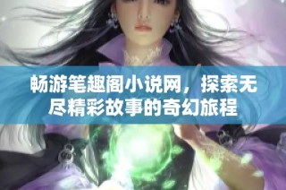 畅游笔趣阁小说网，探索无尽精彩故事的奇幻旅程