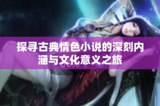 探寻古典情色小说的深刻内涵与文化意义之旅