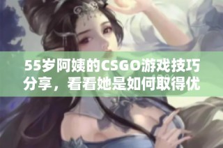 55岁阿姨的CSGO游戏技巧分享，看看她是如何取得优异成绩的