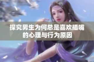 探究男生为何总是喜欢插嘴的心理与行为原因