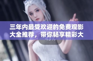 三年内最受欢迎的免费观影大全推荐，带你畅享精彩大片！