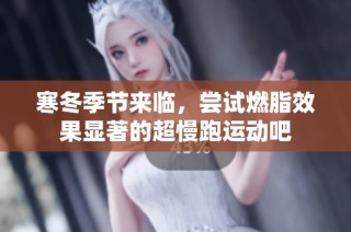 寒冬季节来临，尝试燃脂效果显著的超慢跑运动吧