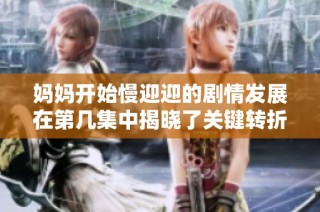 妈妈开始慢迎迎的剧情发展在第几集中揭晓了关键转折点与情感冲突