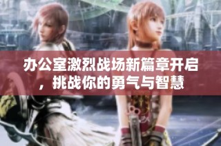办公室激烈战场新篇章开启，挑战你的勇气与智慧