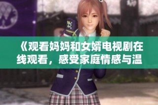 《观看妈妈和女婿电视剧在线观看，感受家庭情感与温暖故事》