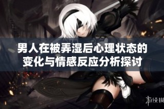 男人在被弄湿后心理状态的变化与情感反应分析探讨