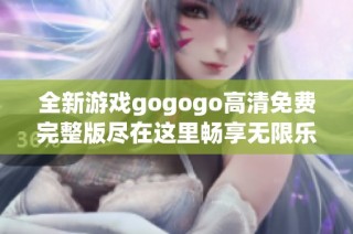 全新游戏gogogo高清免费完整版尽在这里畅享无限乐趣和精彩体验