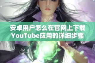 安卓用户怎么在官网上下载YouTube应用的详细步骤揭秘