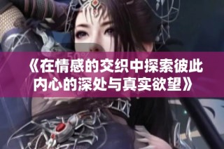 《在情感的交织中探索彼此内心的深处与真实欲望》
