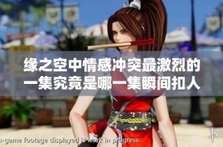 缘之空中情感冲突最激烈的一集究竟是哪一集瞬间扣人心弦