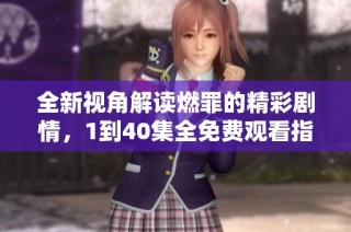全新视角解读燃罪的精彩剧情，1到40集全免费观看指南