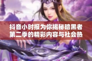 抖音小时报为你揭秘暗黑者第二季的精彩内容与社会热点新闻