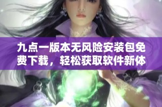 九点一版本无风险安装包免费下载，轻松获取软件新体验
